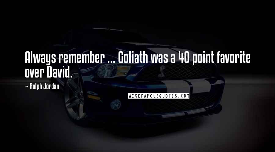 Ralph Jordan Quotes: Always remember ... Goliath was a 40 point favorite over David.