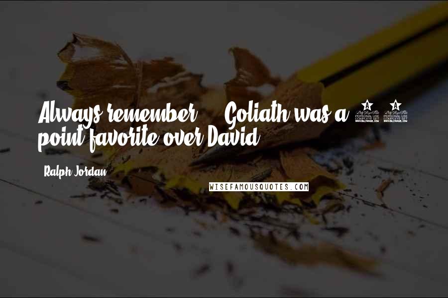Ralph Jordan Quotes: Always remember ... Goliath was a 40 point favorite over David.