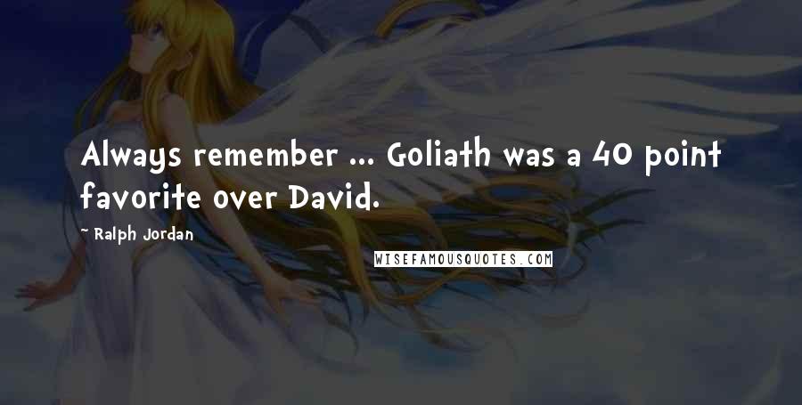 Ralph Jordan Quotes: Always remember ... Goliath was a 40 point favorite over David.