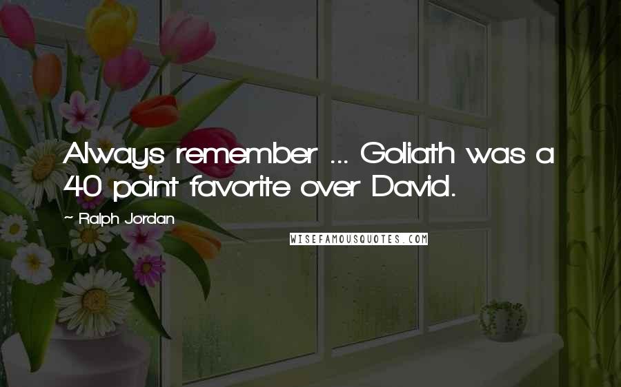 Ralph Jordan Quotes: Always remember ... Goliath was a 40 point favorite over David.