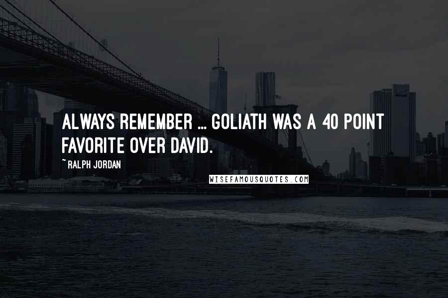 Ralph Jordan Quotes: Always remember ... Goliath was a 40 point favorite over David.