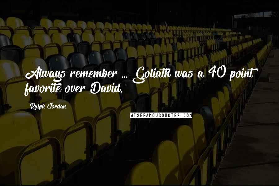 Ralph Jordan Quotes: Always remember ... Goliath was a 40 point favorite over David.