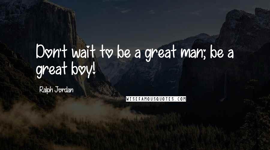 Ralph Jordan Quotes: Don't wait to be a great man; be a great boy!