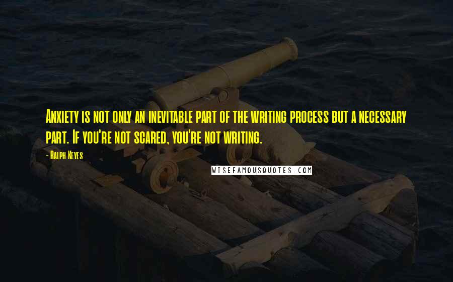 Ralph Keyes Quotes: Anxiety is not only an inevitable part of the writing process but a necessary part. If you're not scared, you're not writing.