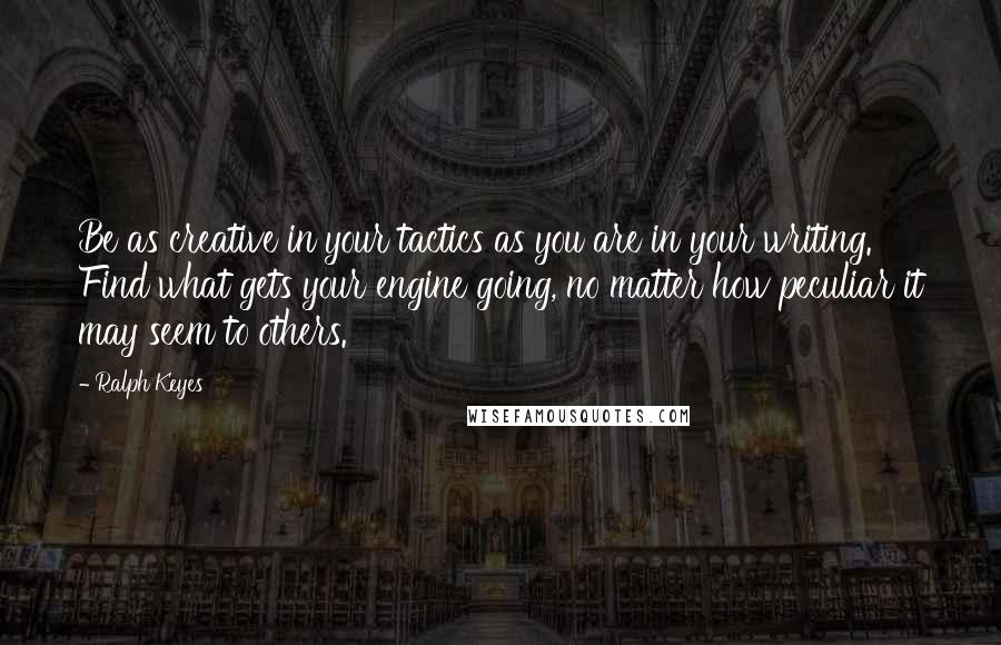 Ralph Keyes Quotes: Be as creative in your tactics as you are in your writing. Find what gets your engine going, no matter how peculiar it may seem to others.