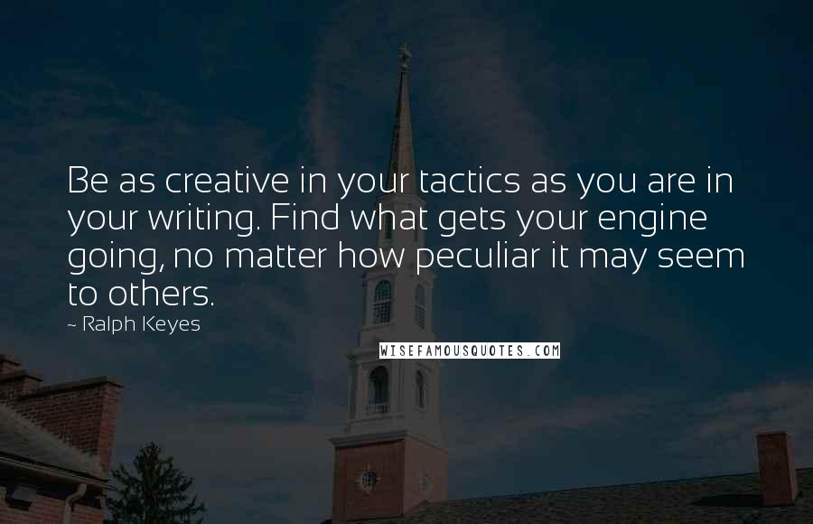 Ralph Keyes Quotes: Be as creative in your tactics as you are in your writing. Find what gets your engine going, no matter how peculiar it may seem to others.