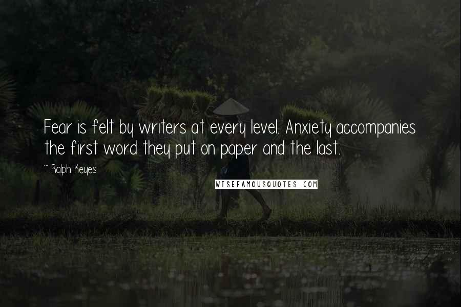 Ralph Keyes Quotes: Fear is felt by writers at every level. Anxiety accompanies the first word they put on paper and the last.