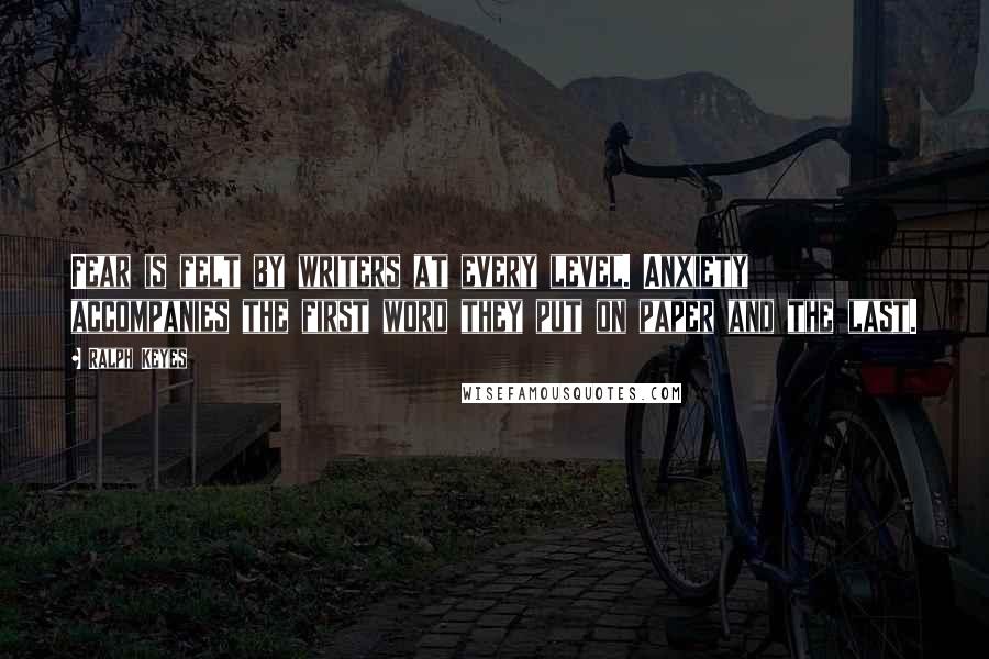 Ralph Keyes Quotes: Fear is felt by writers at every level. Anxiety accompanies the first word they put on paper and the last.