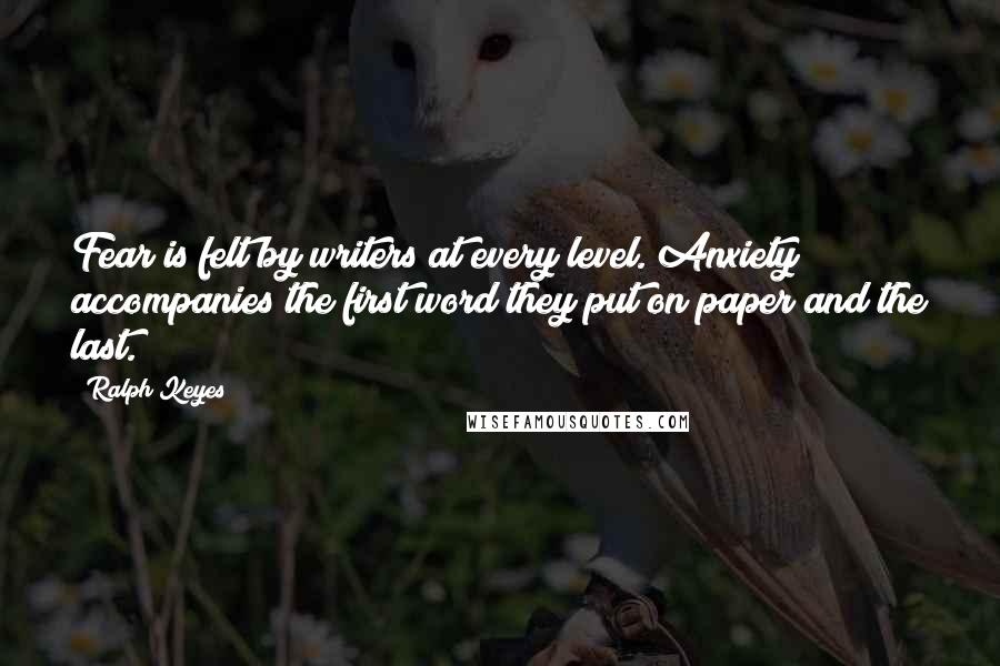 Ralph Keyes Quotes: Fear is felt by writers at every level. Anxiety accompanies the first word they put on paper and the last.