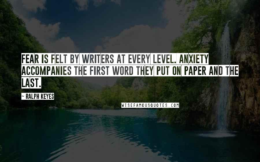 Ralph Keyes Quotes: Fear is felt by writers at every level. Anxiety accompanies the first word they put on paper and the last.