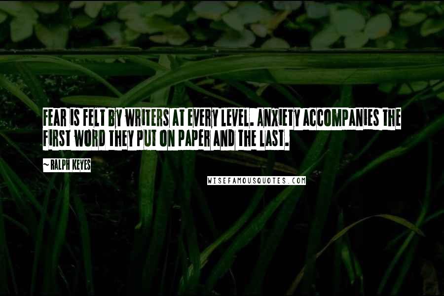 Ralph Keyes Quotes: Fear is felt by writers at every level. Anxiety accompanies the first word they put on paper and the last.