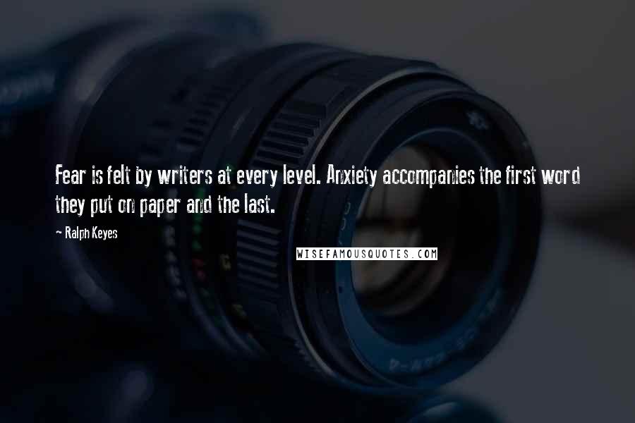 Ralph Keyes Quotes: Fear is felt by writers at every level. Anxiety accompanies the first word they put on paper and the last.