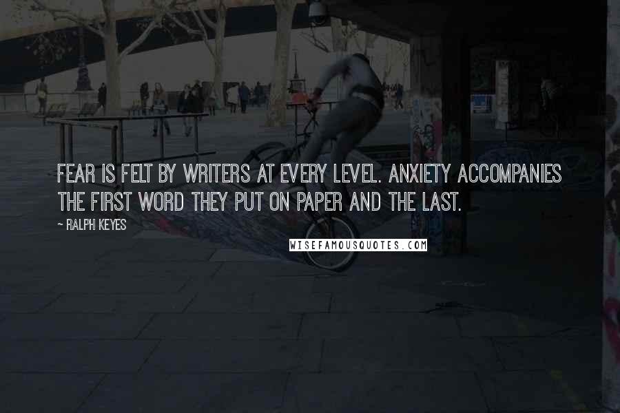 Ralph Keyes Quotes: Fear is felt by writers at every level. Anxiety accompanies the first word they put on paper and the last.