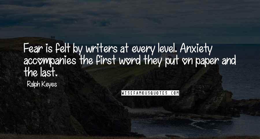 Ralph Keyes Quotes: Fear is felt by writers at every level. Anxiety accompanies the first word they put on paper and the last.