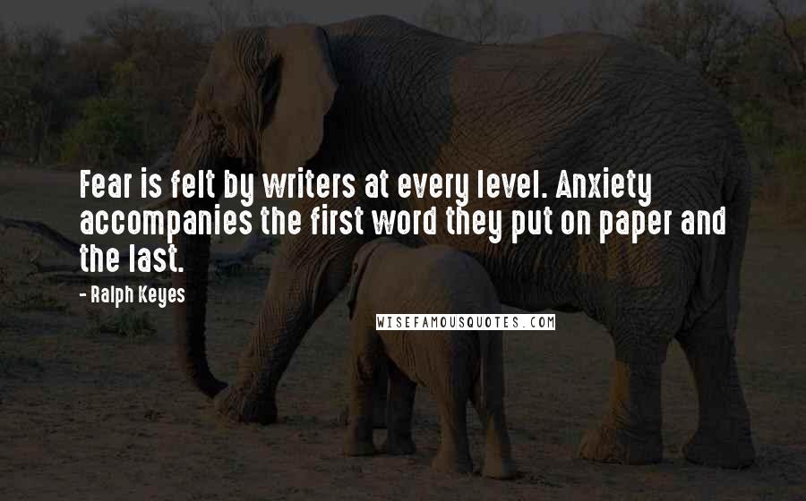 Ralph Keyes Quotes: Fear is felt by writers at every level. Anxiety accompanies the first word they put on paper and the last.