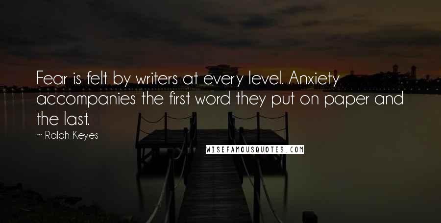 Ralph Keyes Quotes: Fear is felt by writers at every level. Anxiety accompanies the first word they put on paper and the last.