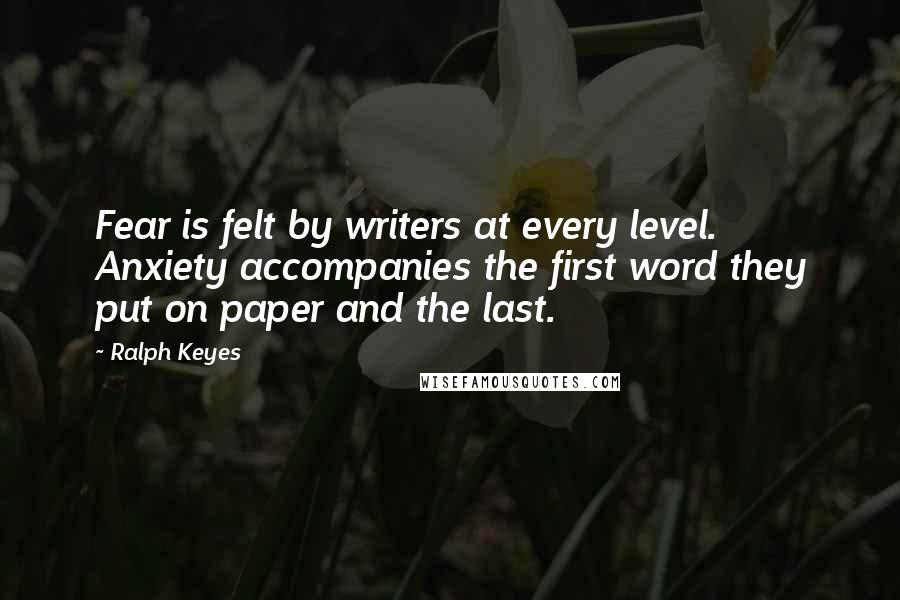 Ralph Keyes Quotes: Fear is felt by writers at every level. Anxiety accompanies the first word they put on paper and the last.