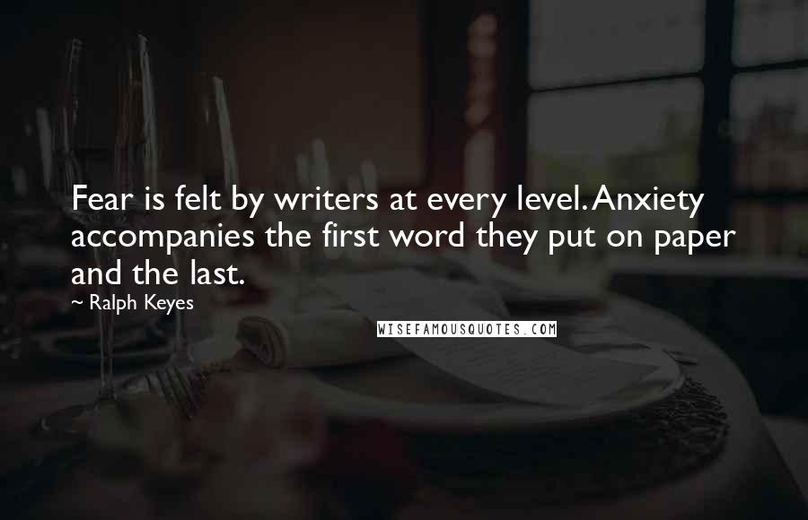 Ralph Keyes Quotes: Fear is felt by writers at every level. Anxiety accompanies the first word they put on paper and the last.