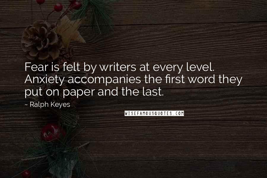 Ralph Keyes Quotes: Fear is felt by writers at every level. Anxiety accompanies the first word they put on paper and the last.