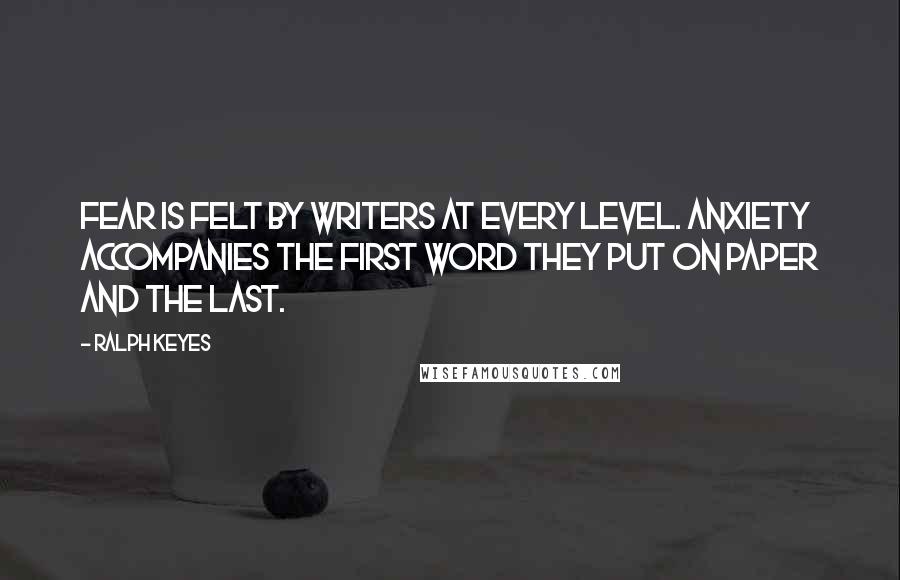 Ralph Keyes Quotes: Fear is felt by writers at every level. Anxiety accompanies the first word they put on paper and the last.