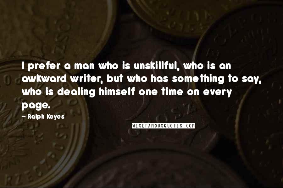 Ralph Keyes Quotes: I prefer a man who is unskillful, who is an awkward writer, but who has something to say, who is dealing himself one time on every page.