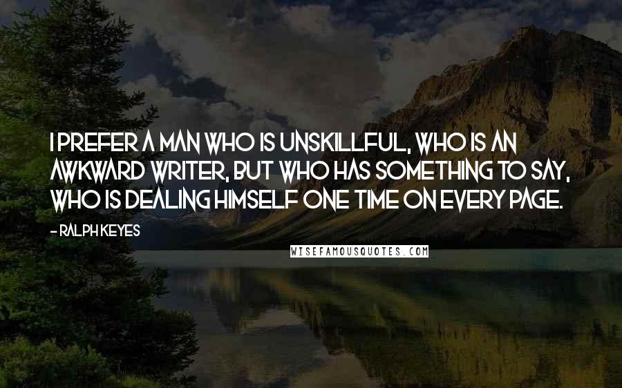 Ralph Keyes Quotes: I prefer a man who is unskillful, who is an awkward writer, but who has something to say, who is dealing himself one time on every page.