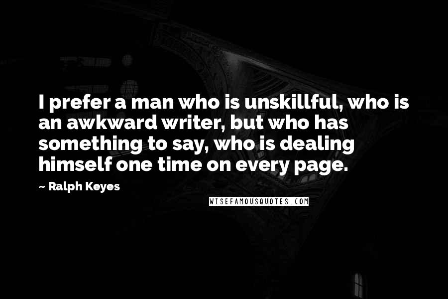 Ralph Keyes Quotes: I prefer a man who is unskillful, who is an awkward writer, but who has something to say, who is dealing himself one time on every page.