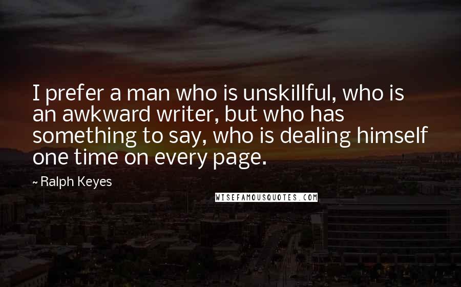 Ralph Keyes Quotes: I prefer a man who is unskillful, who is an awkward writer, but who has something to say, who is dealing himself one time on every page.
