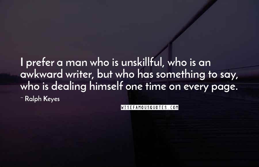 Ralph Keyes Quotes: I prefer a man who is unskillful, who is an awkward writer, but who has something to say, who is dealing himself one time on every page.