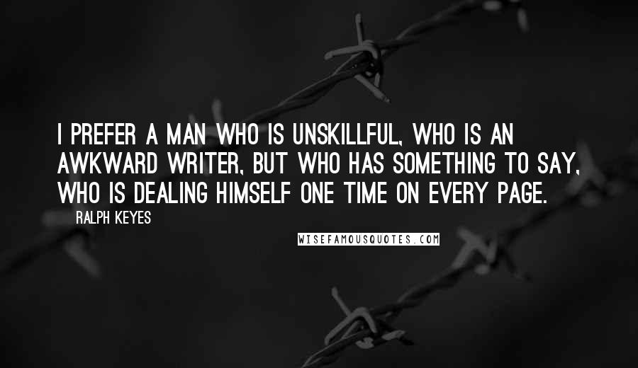 Ralph Keyes Quotes: I prefer a man who is unskillful, who is an awkward writer, but who has something to say, who is dealing himself one time on every page.