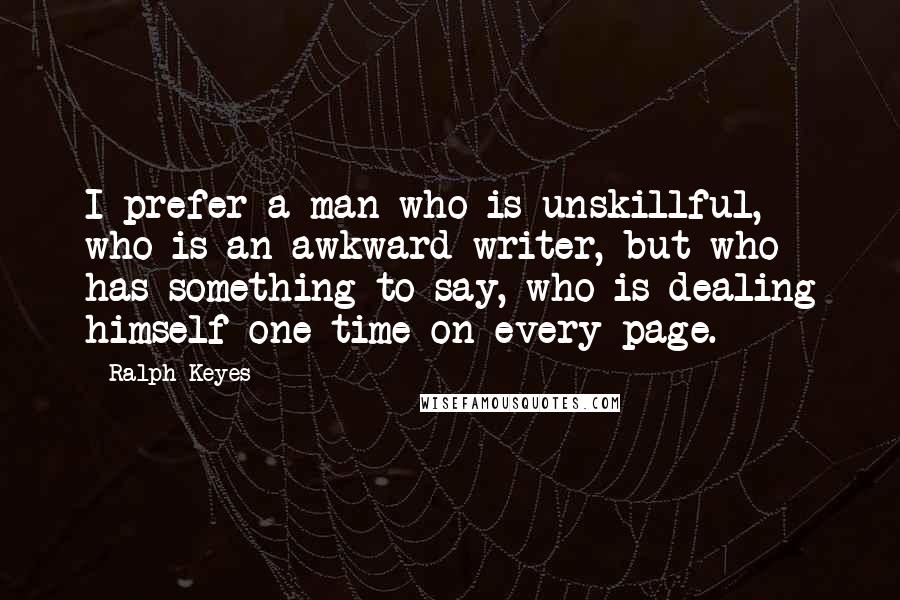 Ralph Keyes Quotes: I prefer a man who is unskillful, who is an awkward writer, but who has something to say, who is dealing himself one time on every page.