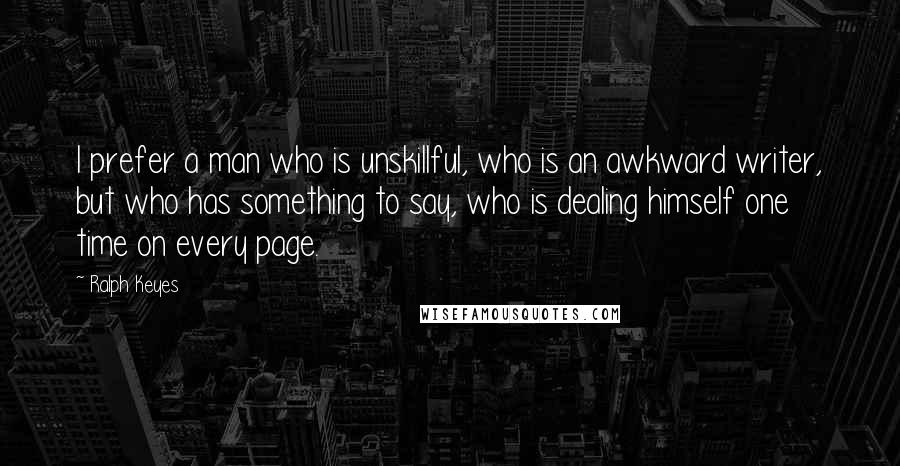 Ralph Keyes Quotes: I prefer a man who is unskillful, who is an awkward writer, but who has something to say, who is dealing himself one time on every page.