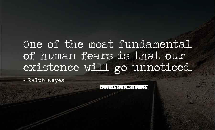 Ralph Keyes Quotes: One of the most fundamental of human fears is that our existence will go unnoticed.