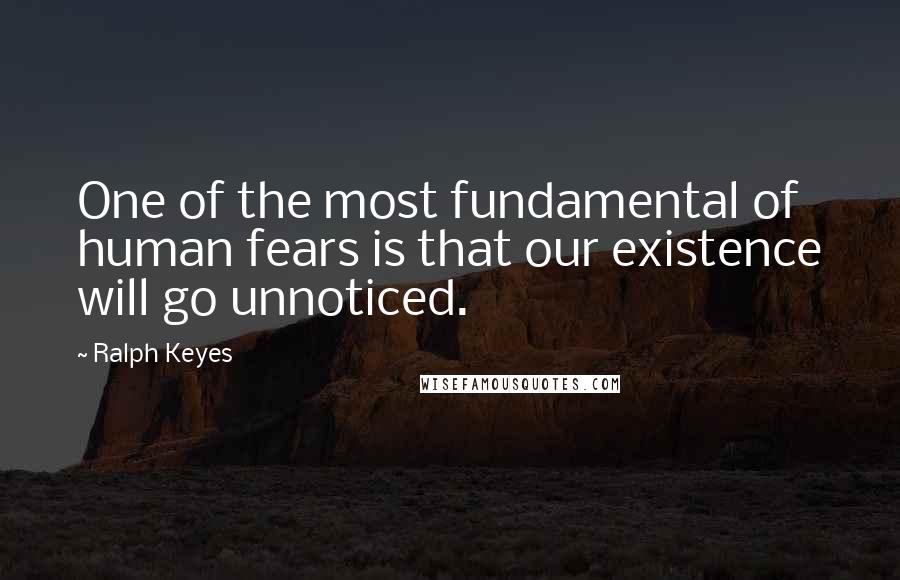 Ralph Keyes Quotes: One of the most fundamental of human fears is that our existence will go unnoticed.