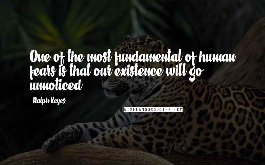 Ralph Keyes Quotes: One of the most fundamental of human fears is that our existence will go unnoticed.