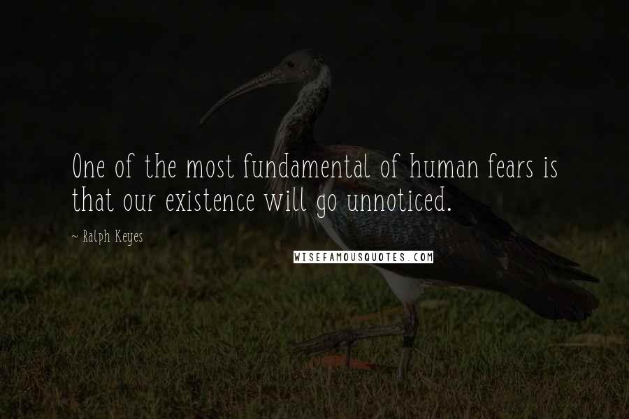 Ralph Keyes Quotes: One of the most fundamental of human fears is that our existence will go unnoticed.