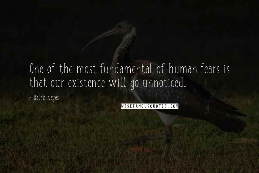 Ralph Keyes Quotes: One of the most fundamental of human fears is that our existence will go unnoticed.