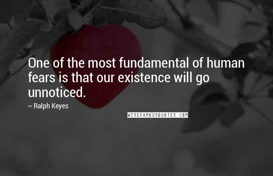 Ralph Keyes Quotes: One of the most fundamental of human fears is that our existence will go unnoticed.