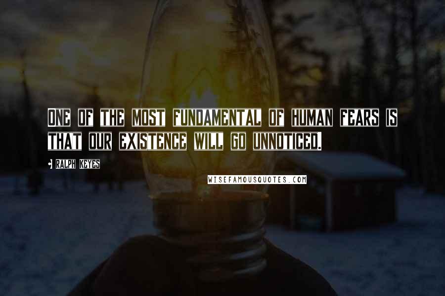 Ralph Keyes Quotes: One of the most fundamental of human fears is that our existence will go unnoticed.