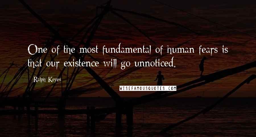 Ralph Keyes Quotes: One of the most fundamental of human fears is that our existence will go unnoticed.
