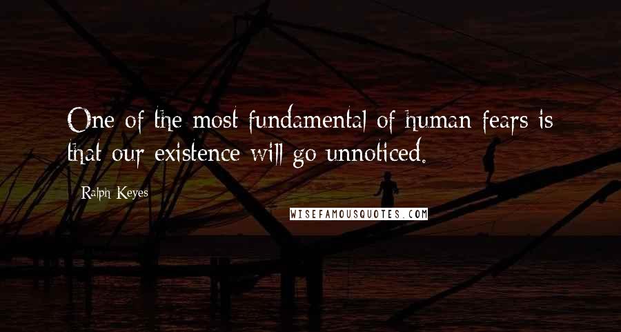 Ralph Keyes Quotes: One of the most fundamental of human fears is that our existence will go unnoticed.