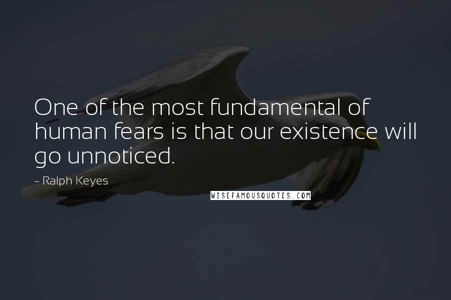 Ralph Keyes Quotes: One of the most fundamental of human fears is that our existence will go unnoticed.