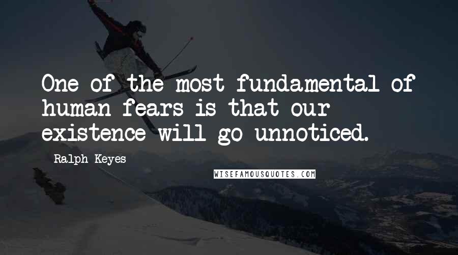 Ralph Keyes Quotes: One of the most fundamental of human fears is that our existence will go unnoticed.