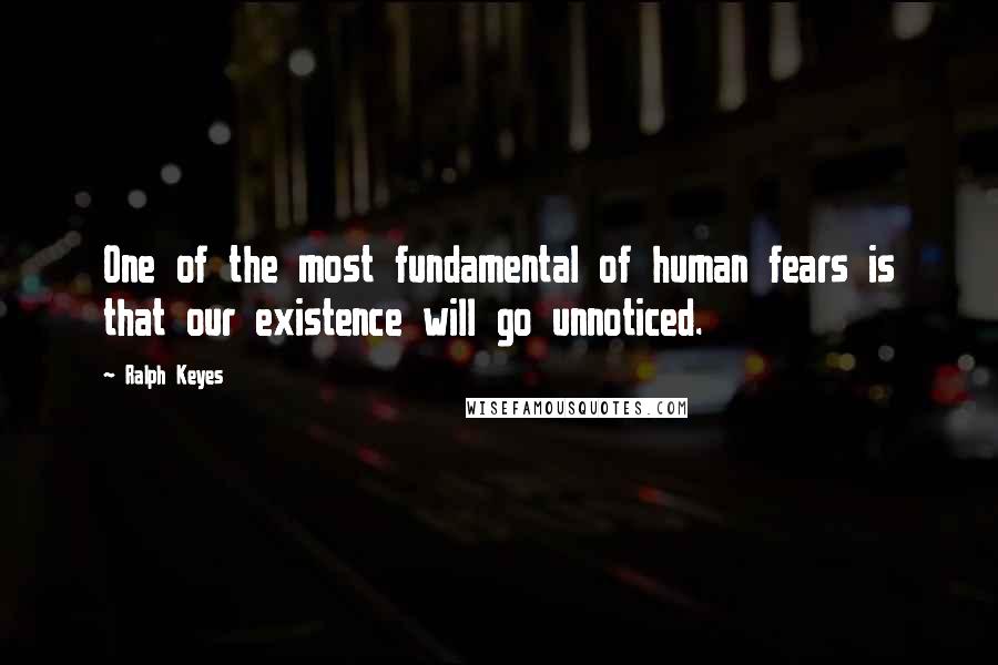 Ralph Keyes Quotes: One of the most fundamental of human fears is that our existence will go unnoticed.