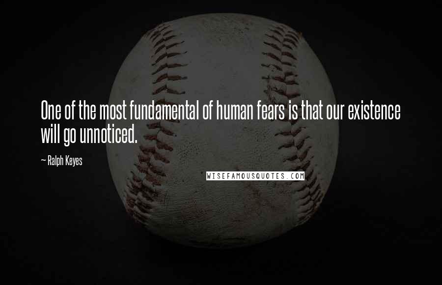 Ralph Keyes Quotes: One of the most fundamental of human fears is that our existence will go unnoticed.