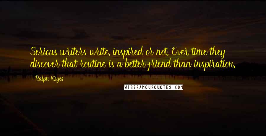 Ralph Keyes Quotes: Serious writers write, inspired or not. Over time they discover that routine is a better friend than inspiration.