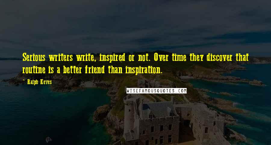 Ralph Keyes Quotes: Serious writers write, inspired or not. Over time they discover that routine is a better friend than inspiration.