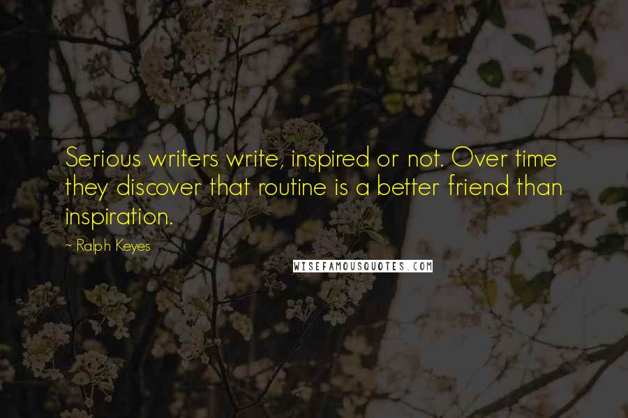 Ralph Keyes Quotes: Serious writers write, inspired or not. Over time they discover that routine is a better friend than inspiration.