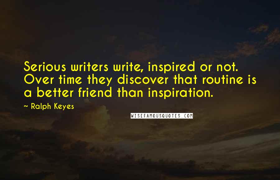 Ralph Keyes Quotes: Serious writers write, inspired or not. Over time they discover that routine is a better friend than inspiration.