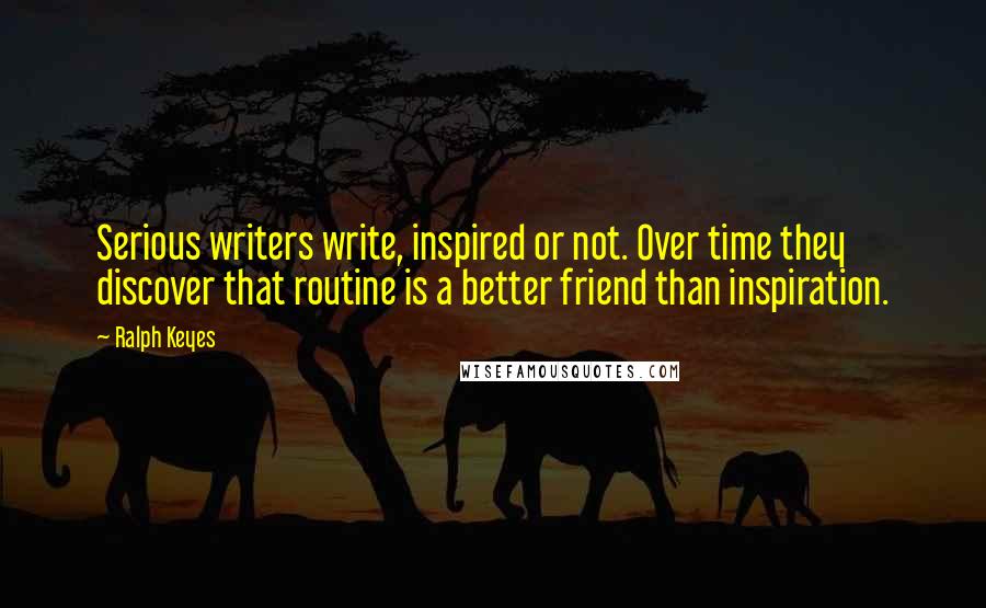 Ralph Keyes Quotes: Serious writers write, inspired or not. Over time they discover that routine is a better friend than inspiration.